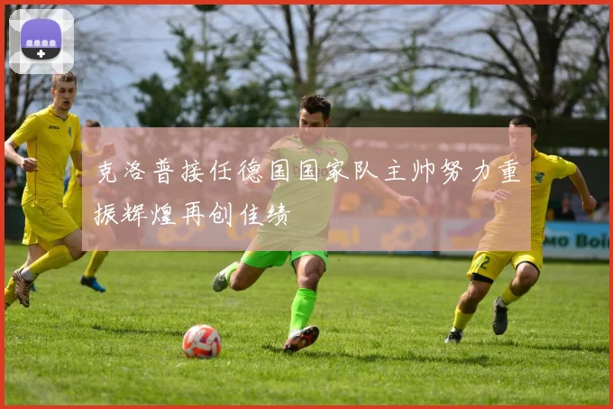 克洛普接任德国国家队主帅努力重振辉煌再创佳绩