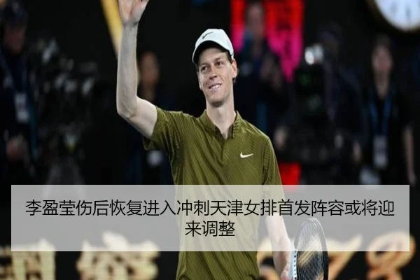 李盈莹伤后恢复进入冲刺天津女排首发阵容或将迎来调整