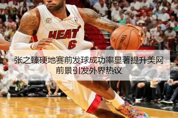 张之臻硬地赛前发球成功率显著提升美网前景引发外界热议