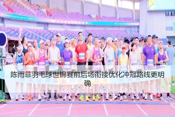陈雨菲羽毛球世锦赛前后场衔接优化冲冠路线更明确
