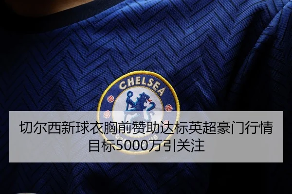 切尔西新球衣胸前赞助达标英超豪门行情目标5000万引关注