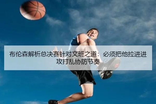 布伦森解析总决赛针对文班之道：必须把他拉进进攻打乱协防节奏