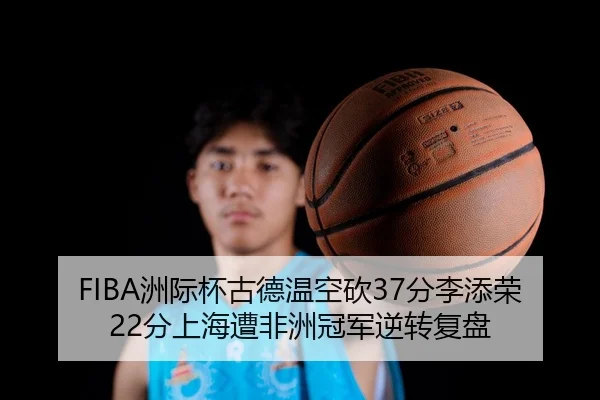 FIBA洲际杯古德温空砍37分李添荣22分上海遭非洲冠军逆转复盘