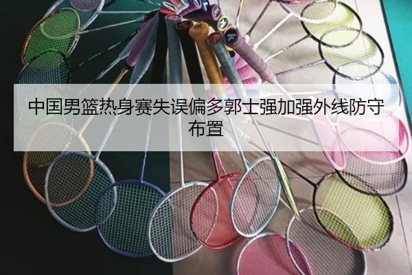中国男篮热身赛失误偏多郭士强加强外线防守布置